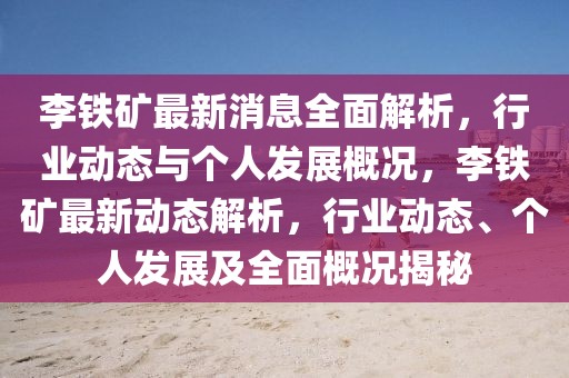 李鐵礦最新消息全面解析，行業(yè)動(dòng)態(tài)與個(gè)人發(fā)展概況，李鐵礦最新動(dòng)態(tài)解析，行業(yè)動(dòng)態(tài)、個(gè)人發(fā)展及全面概況揭秘