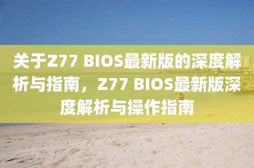 關(guān)于Z77 BIOS最新版的深度解析與指南，Z77 BIOS最新版深度解析與操作指南