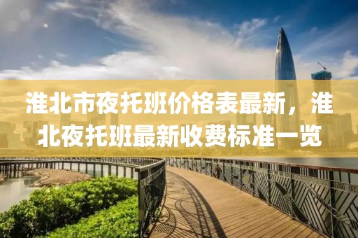 淮北市夜托班價格表最新，淮北夜托班最新收費標(biāo)準一覽