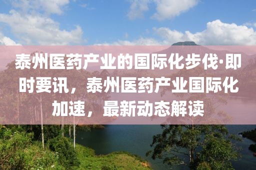 泰州醫(yī)藥產(chǎn)業(yè)的國際化步伐·即時(shí)要訊，泰州醫(yī)藥產(chǎn)業(yè)國際化加速，最新動態(tài)解讀