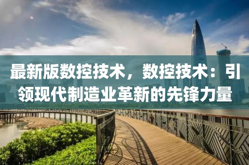 最新版數(shù)控技術(shù)，數(shù)控技術(shù)：引領(lǐng)現(xiàn)代制造業(yè)革新的先鋒力量