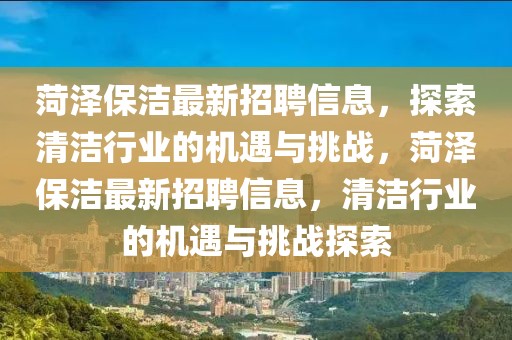 菏澤保潔最新招聘信息，探索清潔行業(yè)的機遇與挑戰(zhàn)，菏澤保潔最新招聘信息，清潔行業(yè)的機遇與挑戰(zhàn)探索