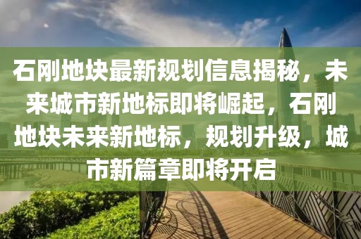 石剛地塊最新規(guī)劃信息揭秘，未來城市新地標(biāo)即將崛起，石剛地塊未來新地標(biāo)，規(guī)劃升級，城市新篇章即將開啟