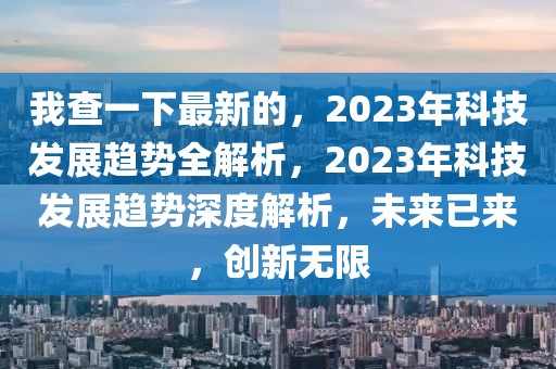 我查一下最新的，2023年科技發(fā)展趨勢全解析，2023年科技發(fā)展趨勢深度解析，未來已來，創(chuàng)新無限