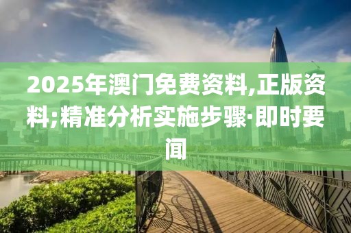 2025年澳門免費(fèi)資料,正版資料;精準(zhǔn)分析實(shí)施步驟·即時(shí)要聞