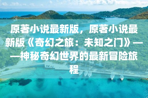 原著小說(shuō)最新版，原著小說(shuō)最新版《奇幻之旅：未知之門(mén)》——神秘奇幻世界的最新冒險(xiǎn)旅程