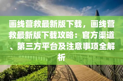 畫線營救最新版下載，畫線營救最新版下載攻略：官方渠道、第三方平臺及注意事項全解析