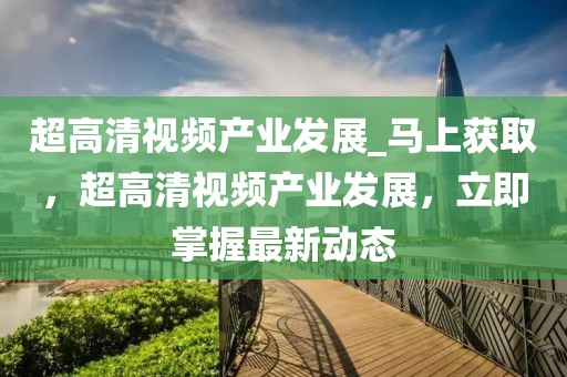 超高清視頻產(chǎn)業(yè)發(fā)展_馬上獲取，超高清視頻產(chǎn)業(yè)發(fā)展，立即掌握最新動(dòng)態(tài)