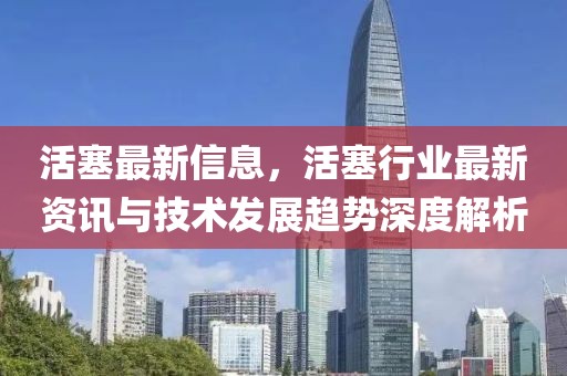 活塞最新信息，活塞行業(yè)最新資訊與技術發(fā)展趨勢深度解析