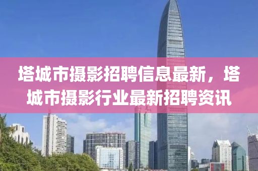 塔城市攝影招聘信息最新，塔城市攝影行業(yè)最新招聘資訊