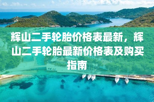 輝山二手輪胎價格表最新，輝山二手輪胎最新價格表及購買指南