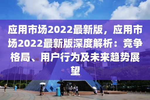 應用市場2022最新版，應用市場2022最新版深度解析：競爭格局、用戶行為及未來趨勢展望