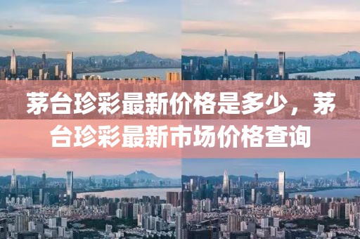 茅臺珍彩最新價格是多少，茅臺珍彩最新市場價格查詢
