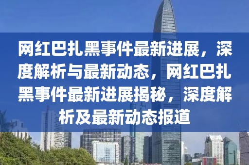 網(wǎng)紅巴扎黑事件最新進展，深度解析與最新動態(tài)，網(wǎng)紅巴扎黑事件最新進展揭秘，深度解析及最新動態(tài)報道