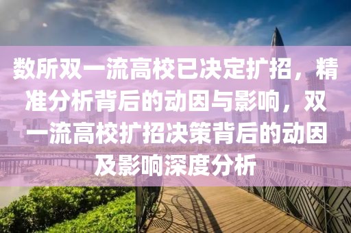 數(shù)所雙一流高校已決定擴(kuò)招，精準(zhǔn)分析背后的動(dòng)因與影響，雙一流高校擴(kuò)招決策背后的動(dòng)因及影響深度分析
