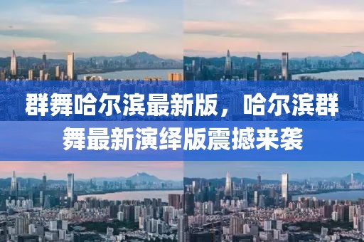 群舞哈爾濱最新版，哈爾濱群舞最新演繹版震撼來襲
