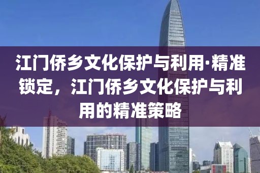 江門僑鄉(xiāng)文化保護(hù)與利用·精準(zhǔn)鎖定，江門僑鄉(xiāng)文化保護(hù)與利用的精準(zhǔn)策略