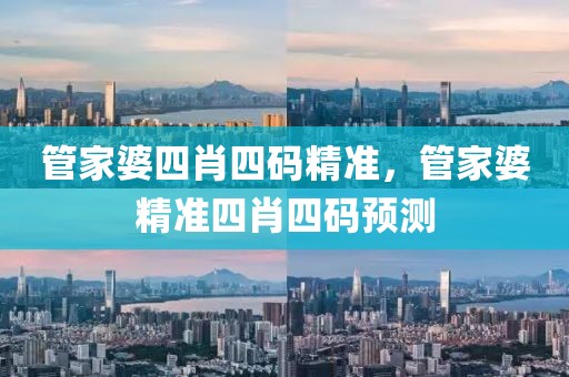 管家婆四肖四碼精準(zhǔn)，管家婆精準(zhǔn)四肖四碼預(yù)測