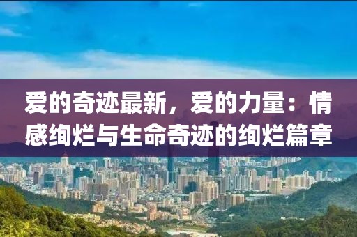 愛(ài)的奇跡最新，愛(ài)的力量：情感絢爛與生命奇跡的絢爛篇章