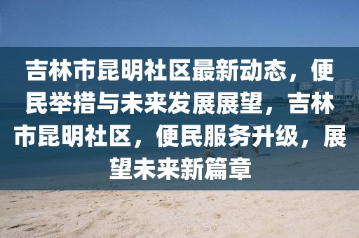吉林市昆明社區(qū)最新動態(tài)，便民舉措與未來發(fā)展展望，吉林市昆明社區(qū)，便民服務(wù)升級，展望未來新篇章