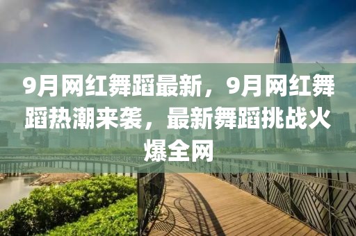 9月網(wǎng)紅舞蹈最新，9月網(wǎng)紅舞蹈熱潮來襲，最新舞蹈挑戰(zhàn)火爆全網(wǎng)