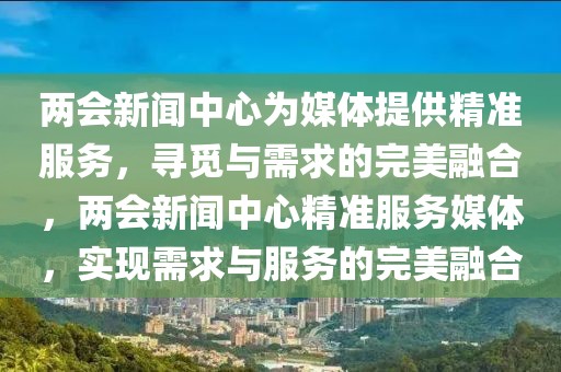 兩會新聞中心為媒體提供精準(zhǔn)服務(wù)，尋覓與需求的完美融合，兩會新聞中心精準(zhǔn)服務(wù)媒體，實(shí)現(xiàn)需求與服務(wù)的完美融合