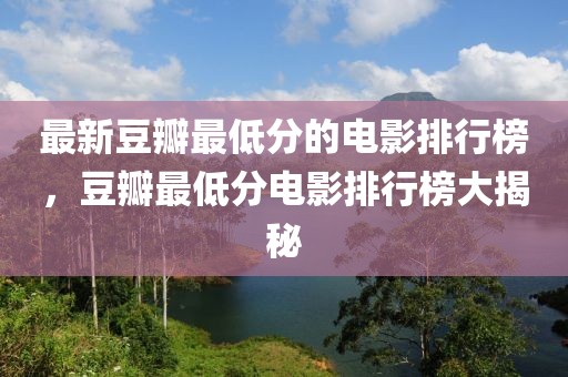 最新豆瓣最低分的電影排行榜，豆瓣最低分電影排行榜大揭秘