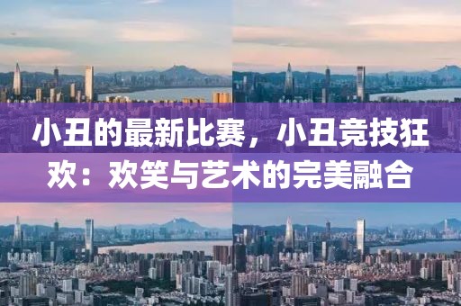 小丑的最新比賽，小丑競技狂歡：歡笑與藝術(shù)的完美融合