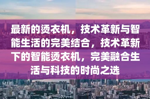 最新的燙衣機(jī)，技術(shù)革新與智能生活的完美結(jié)合，技術(shù)革新下的智能燙衣機(jī)，完美融合生活與科技的時(shí)尚之選