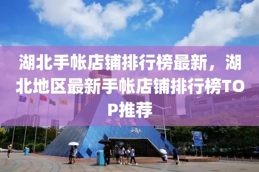 湖北手帳店鋪排行榜最新，湖北地區(qū)最新手帳店鋪排行榜TOP推薦