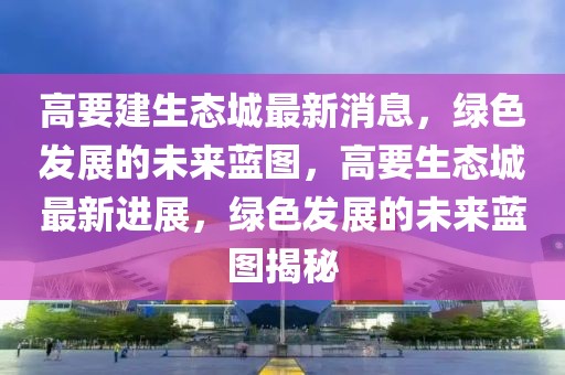 高要建生態(tài)城最新消息，綠色發(fā)展的未來(lái)藍(lán)圖，高要生態(tài)城最新進(jìn)展，綠色發(fā)展的未來(lái)藍(lán)圖揭秘