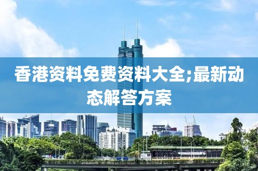 香港資料免費(fèi)資料大全;最新動(dòng)態(tài)解答方案