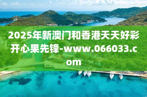 2025年新澳門和香港天天好彩開心果先鋒-www.066033.com