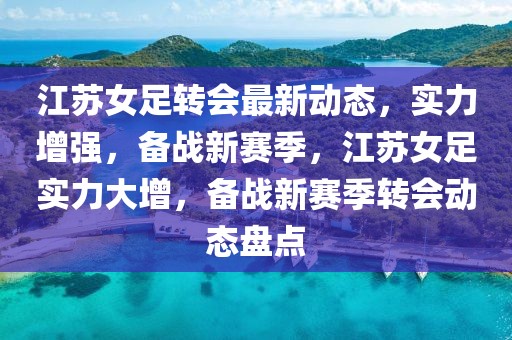 江蘇女足轉會最新動態(tài)，實力增強，備戰(zhàn)新賽季，江蘇女足實力大增，備戰(zhàn)新賽季轉會動態(tài)盤點