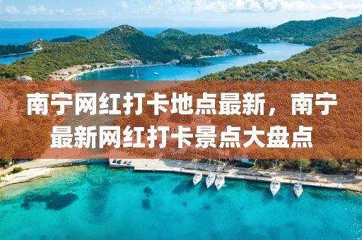 南寧網(wǎng)紅打卡地點(diǎn)最新，南寧最新網(wǎng)紅打卡景點(diǎn)大盤點(diǎn)