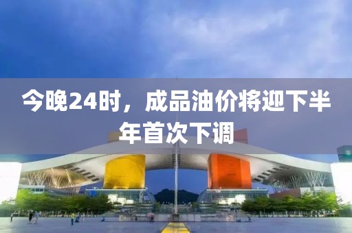 今晚24時(shí)，成品油價(jià)將迎下半年首次下調(diào)