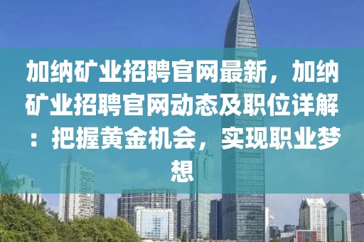 加納礦業(yè)招聘官網(wǎng)最新，加納礦業(yè)招聘官網(wǎng)動態(tài)及職位詳解：把握黃金機會，實現(xiàn)職業(yè)夢想
