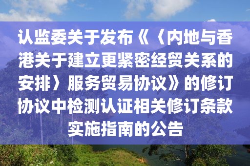 認監(jiān)委關于發(fā)布《〈內地與香港關于建立更緊密經(jīng)貿關系的安排〉服務貿易協(xié)議》的修訂協(xié)議中檢測認證相關修訂條款實施指南的公告