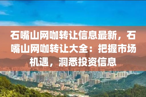 石嘴山網(wǎng)咖轉(zhuǎn)讓信息最新，石嘴山網(wǎng)咖轉(zhuǎn)讓大全：把握市場機遇，洞悉投資信息