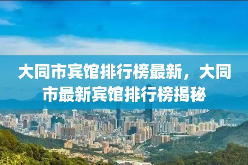 大同市賓館排行榜最新，大同市最新賓館排行榜揭秘