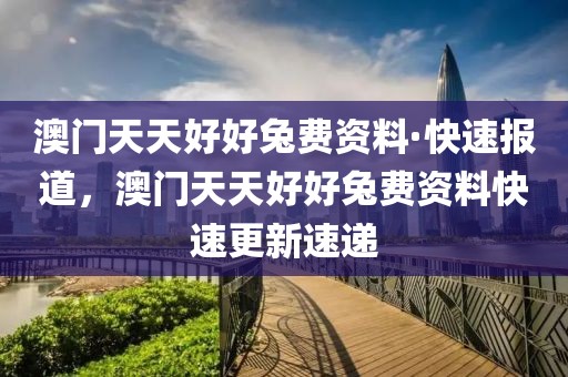 澳門天天好好兔費資料·快速報道，澳門天天好好兔費資料快速更新速遞