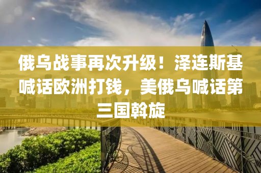 俄烏戰(zhàn)事再次升級(jí)！澤連斯基喊話歐洲打錢，美俄烏喊話第三國斡旋