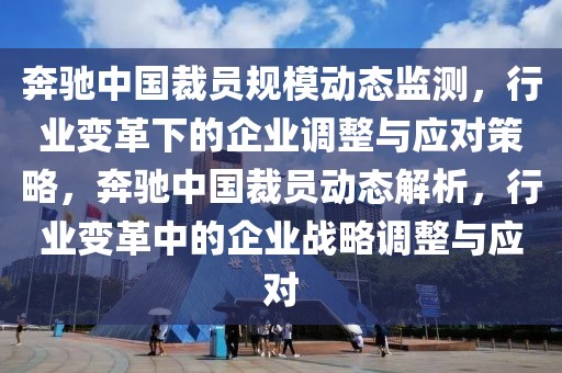 奔馳中國裁員規(guī)模動態(tài)監(jiān)測，行業(yè)變革下的企業(yè)調(diào)整與應(yīng)對策略，奔馳中國裁員動態(tài)解析，行業(yè)變革中的企業(yè)戰(zhàn)略調(diào)整與應(yīng)對
