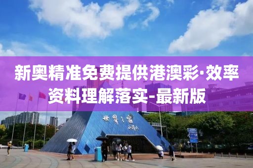 新奧精準(zhǔn)免費(fèi)提供港澳彩·效率資料理解落實(shí)-最新版