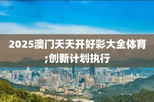 2025澳門(mén)天天開(kāi)好彩大全體育;創(chuàng)新計(jì)劃執(zhí)行