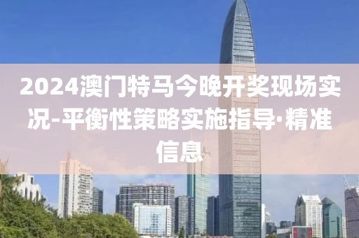 2024澳門特馬今晚開(kāi)獎(jiǎng)現(xiàn)場(chǎng)實(shí)況-平衡性策略實(shí)施指導(dǎo)·精準(zhǔn)信息