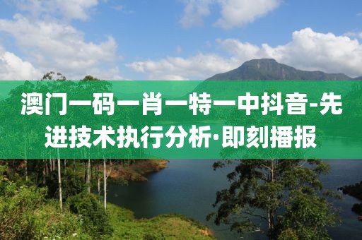 澳門一碼一肖一特一中抖音-先進(jìn)技術(shù)執(zhí)行分析·即刻播報(bào)