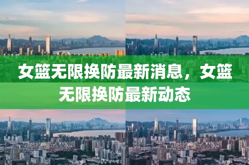 女籃無限換防最新消息，女籃無限換防最新動(dòng)態(tài)