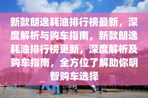 新款朗逸耗油排行榜最新，深度解析與購(gòu)車指南，新款朗逸耗油排行榜更新，深度解析及購(gòu)車指南，全方位了解助你明智購(gòu)車選擇