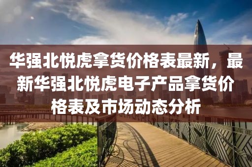 華強北悅虎拿貨價格表最新，最新華強北悅虎電子產(chǎn)品拿貨價格表及市場動態(tài)分析